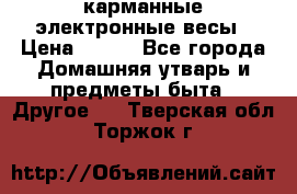 карманные электронные весы › Цена ­ 480 - Все города Домашняя утварь и предметы быта » Другое   . Тверская обл.,Торжок г.